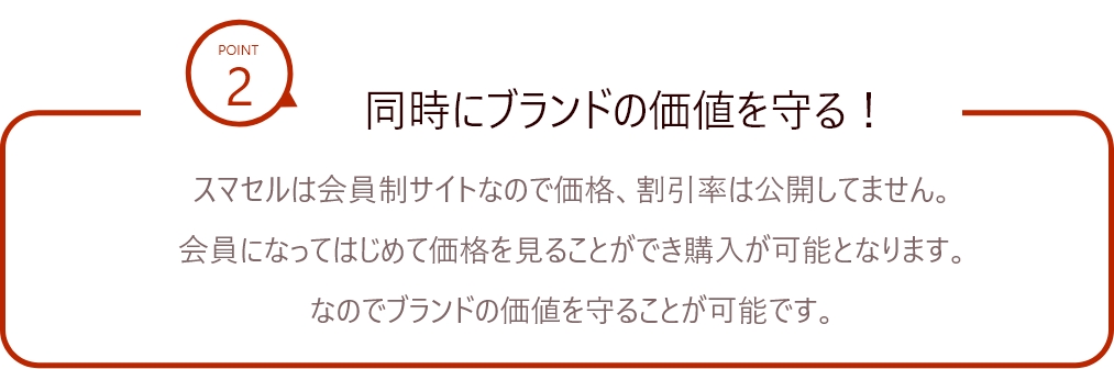 ポイント2.同時にブランドの価値を守る!スマセルは会員制サイトなので価格、割引率は公開してません。会員になってはじめて価格を見ることができ購入が可能となります。なのでブランドの価値を守ることが可能です。
